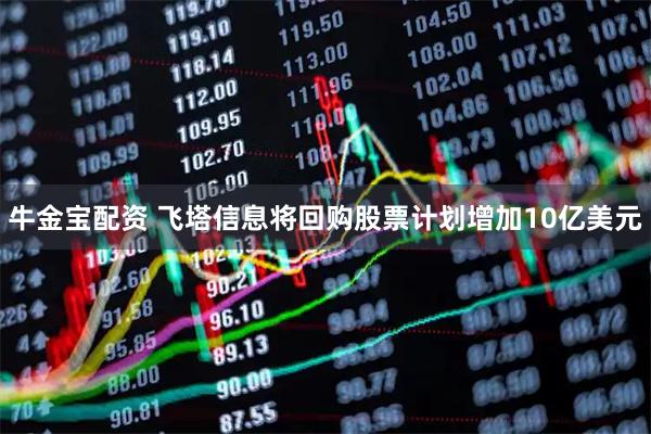 牛金宝配资 飞塔信息将回购股票计划增加10亿美元
