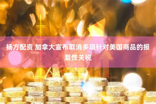杨方配资 加拿大宣布取消多项针对美国商品的报复性关税