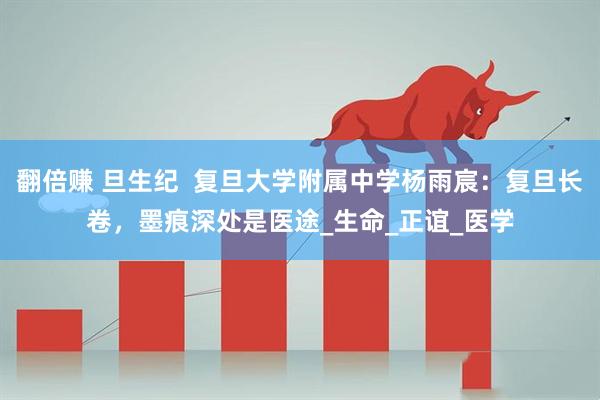 翻倍赚 旦生纪  复旦大学附属中学杨雨宸：复旦长卷，墨痕深处是医途_生命_正谊_医学