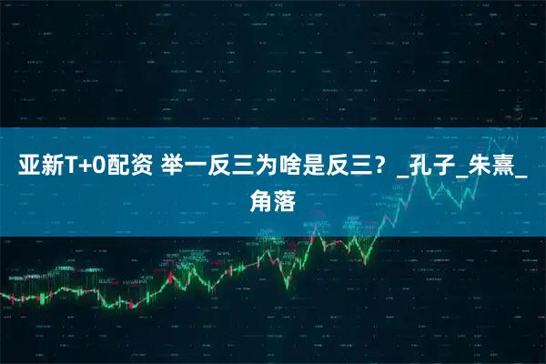 亚新T+0配资 举一反三为啥是反三?_孔子_朱熹_角落