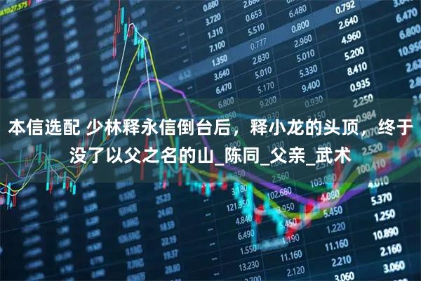 本信选配 少林释永信倒台后，释小龙的头顶，终于没了以父之名的山_陈同_父亲_武术