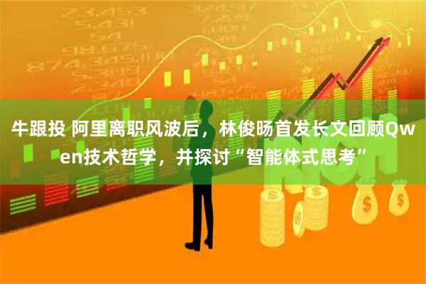 牛跟投 阿里离职风波后,林俊旸首发长文回顾Qwen技术哲学,并探讨“智能体式思考”