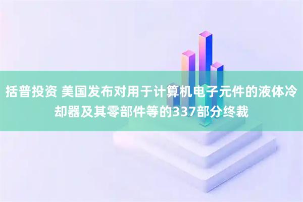 括普投资 美国发布对用于计算机电子元件的液体冷却器及其零部件等的337部分终裁