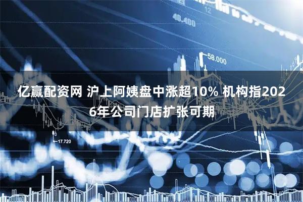 亿赢配资网 沪上阿姨盘中涨超10% 机构指2026年公司门店扩张可期