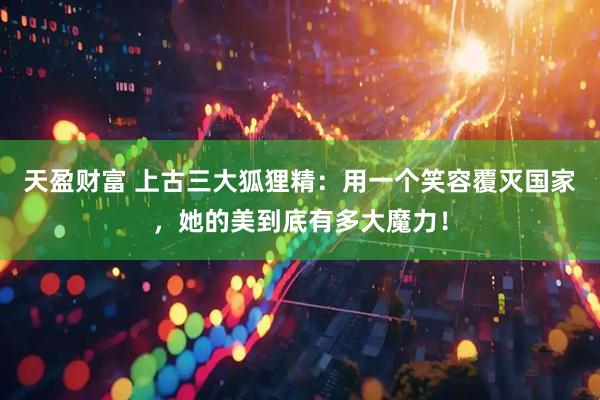 天盈财富 上古三大狐狸精：用一个笑容覆灭国家，她的美到底有多大魔力！