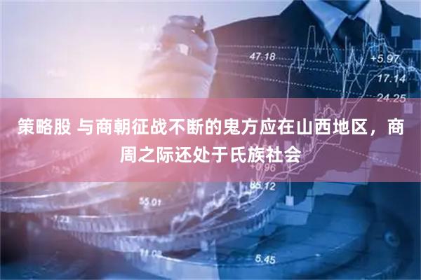 策略股 与商朝征战不断的鬼方应在山西地区，商周之际还处于氏族社会