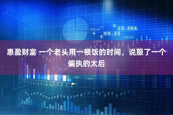惠盈财富 一个老头用一顿饭的时间，说服了一个偏执的太后