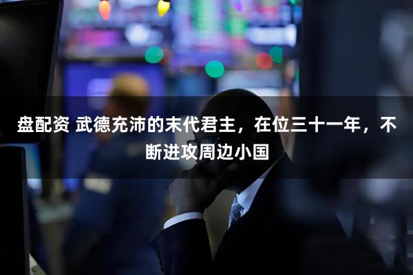 盘配资 武德充沛的末代君主，在位三十一年，不断进攻周边小国