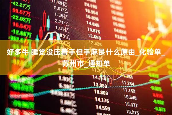 好多牛 睡觉没压着手但手麻是什么原由_化验单_苏州市_通知单