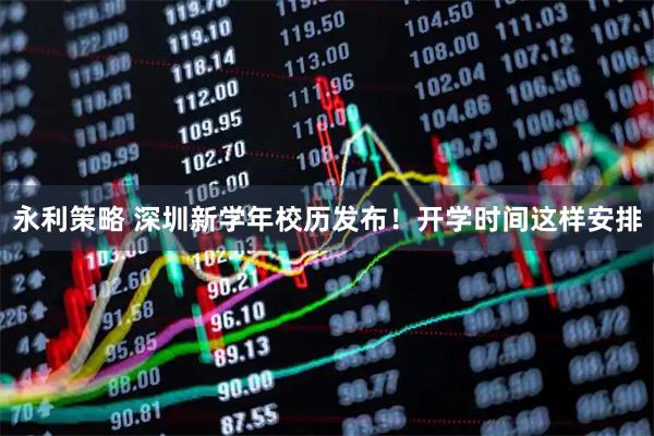 永利策略 深圳新学年校历发布!开学时间这样安排