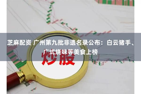 芝麻配资 广州第九批非遗名录公布：白云猪手、广式烧味等美食上榜