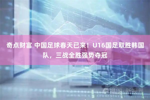 奇点财富 中国足球春天已来！U16国足取胜韩国队，三战全胜强势夺冠