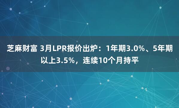 芝麻财富 3月LPR报价出炉：1年期3.0%、5年期以上3.5%，连续10个月持平