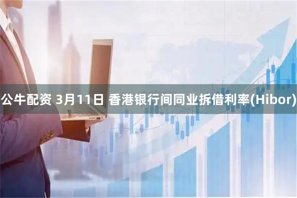 公牛配资 3月11日 香港银行间同业拆借利率(Hibor)
