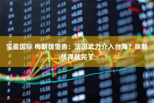宝盈国际 梅朗雄警告：法国武力介入台海？挨颗核弹就完了