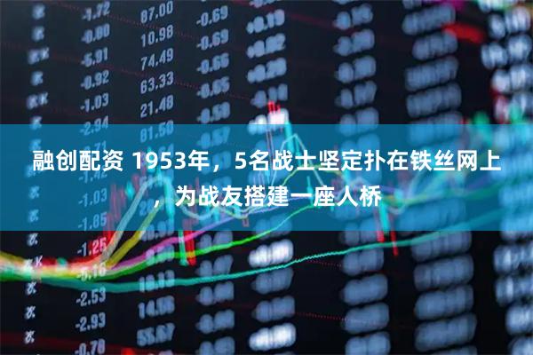 融创配资 1953年，5名战士坚定扑在铁丝网上，为战友搭建一座人桥