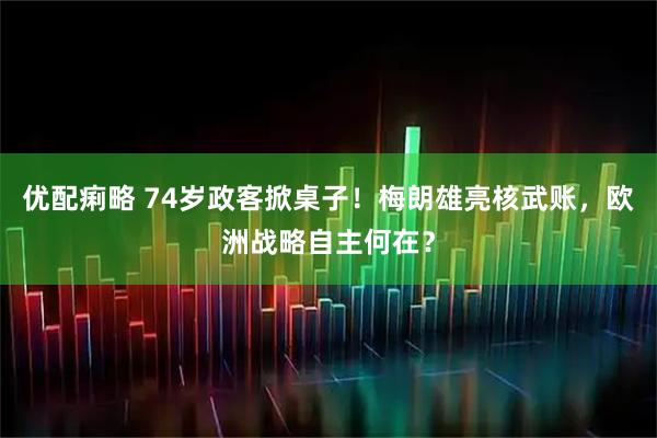 优配痢略 74岁政客掀桌子！梅朗雄亮核武账，欧洲战略自主何在？