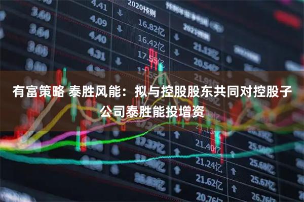 有富策略 泰胜风能：拟与控股股东共同对控股子公司泰胜能投增资