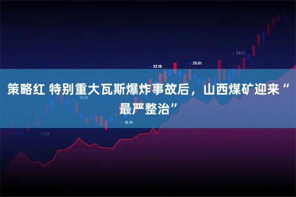 策略红 特别重大瓦斯爆炸事故后,山西煤矿迎来“最严整治”