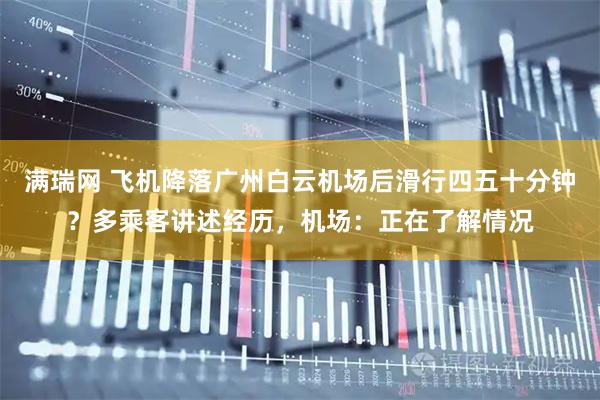 满瑞网 飞机降落广州白云机场后滑行四五十分钟？多乘客讲述经历，机场：正在了解情况
