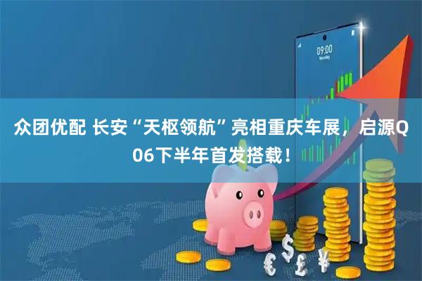 众团优配 长安“天枢领航”亮相重庆车展，启源Q06下半年首发搭载！