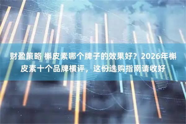 财盈策略 槲皮素哪个牌子的效果好?2026年槲皮素十个品牌横评,这份选购指南请收好