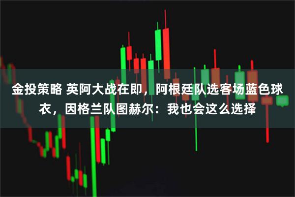 金投策略 英阿大战在即，阿根廷队选客场蓝色球衣，因格兰队图赫尔：我也会这么选择