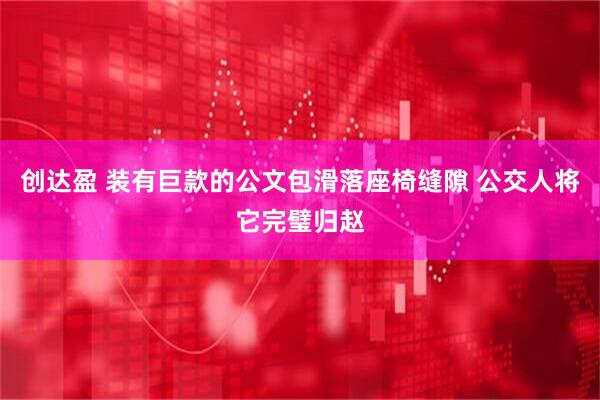 创达盈 装有巨款的公文包滑落座椅缝隙 公交人将它完璧归赵