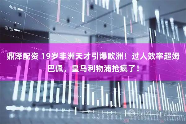 鼎泽配资 19岁非洲天才引爆欧洲！过人效率超姆巴佩，皇马利物浦抢疯了！