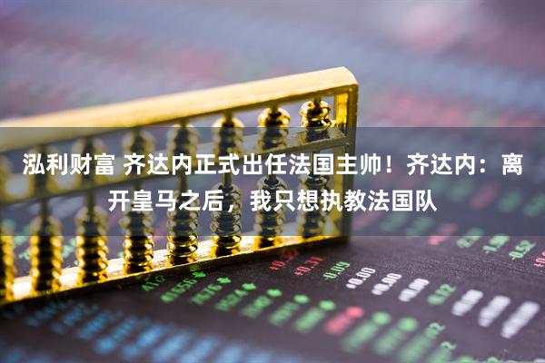泓利财富 齐达内正式出任法国主帅！齐达内：离开皇马之后，我只想执教法国队