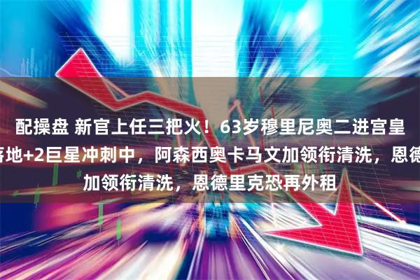 配操盘 新官上任三把火！63岁穆里尼奥二进宫皇马，4新援已落地+2巨星冲刺中，阿森西奥卡马文加领衔清洗，恩德里克恐再外租