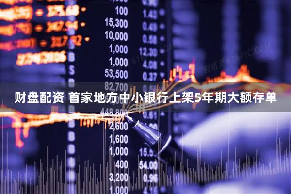 财盘配资 首家地方中小银行上架5年期大额存单