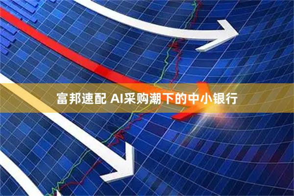 富邦速配 AI采购潮下的中小银行
