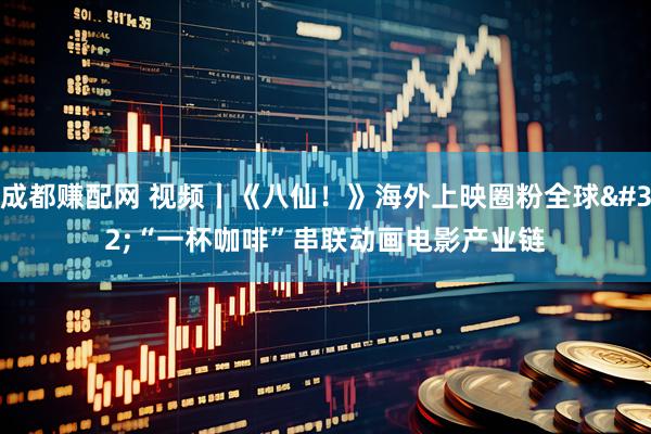 成都赚配网 视频丨《八仙！》海外上映圈粉全球 “一杯咖啡”串联动画电影产业链