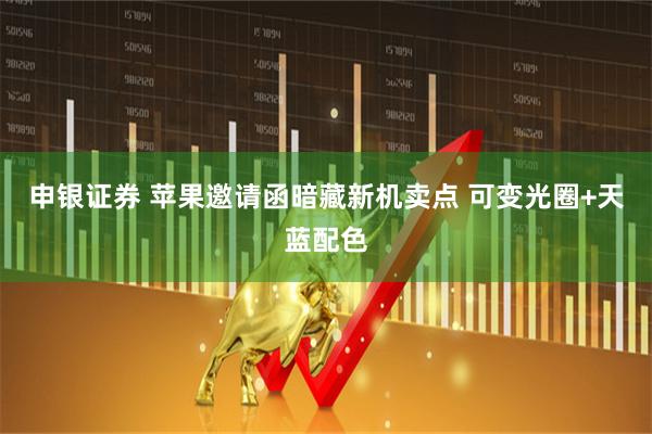 申银证券 苹果邀请函暗藏新机卖点 可变光圈+天蓝配色