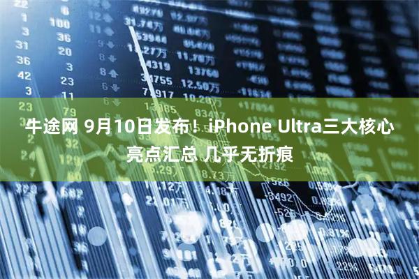 牛途网 9月10日发布！iPhone Ultra三大核心亮点汇总 几乎无折痕