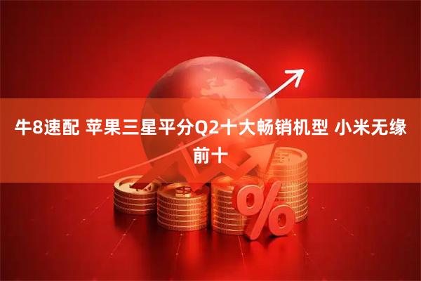 牛8速配 苹果三星平分Q2十大畅销机型 小米无缘前十